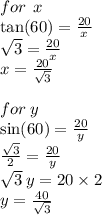 for \:  \: x \\  \tan(60)  =  \frac{20}{x}  \\  \sqrt{3} =  \frac{20}{x}   \\ x =  \frac{20}{ \sqrt{3} }  \\ \\  for \: y \:  \\  \sin(60)  =  \frac{20}{y}  \\  \frac{ \sqrt{3} }{2}  =  \frac{20}{y}  \\  \sqrt{3} \:  y = 20 \times 2 \\ y =  \frac{40}{ \sqrt{3} }