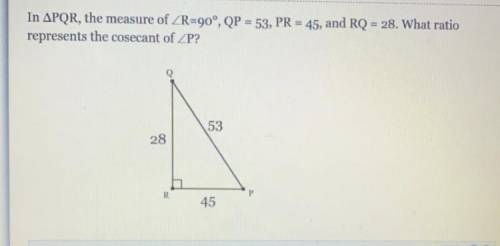 Plz help

In APQR, the measure of ZR=90°, QP = 53, PR = 45, and RQ = 28. What ratio
represents the