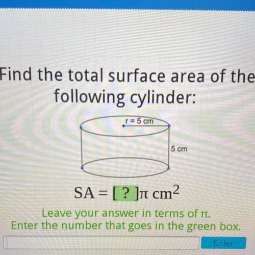 Find the total surface area of the

following cylinder:
r = 5 cm
5 cm
SA = [ ? ]ī cm2
Leave your a