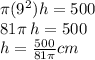 \pi( {9}^{2} )h = 500 \\ 81\pi \: h = 500 \\ h =  \frac{500}{81\pi} cm