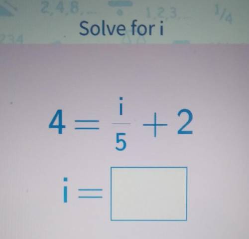 Solve for i 4=i/5+2 please help ​
