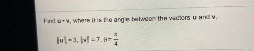 Find u•v, where 0 is the angle between the vectors u and v.
T
|u|| = 3, ||v|| = 7, 0 = pi/4