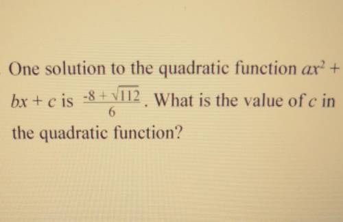. One solution to the quadratic function ar? + bx+c is -8+ V112 . What is the value of c in the qua