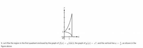 Let R be the region in the first quadrant enclosed by the graph of f(x)=cosx−−−−√, the graph of g(x