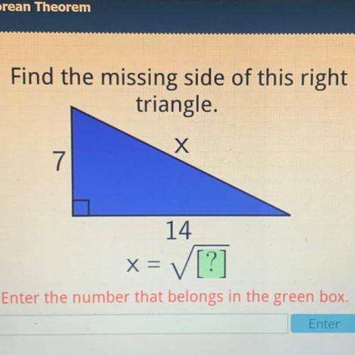 Find the missing side of this right

triangle.
x
7
14
x= [?]
Enter the number that belongs in the