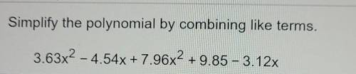 Simplify the polynomial by combining like terms. 3.63x2 - 4.54x + 7.96x2 +9.85 -3.12x​
