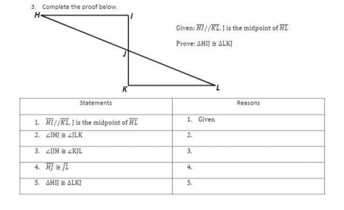 Complete the proof below.
Given: HI//KL, J is the midpoint of HL 
Prove: HIJ = LKJ