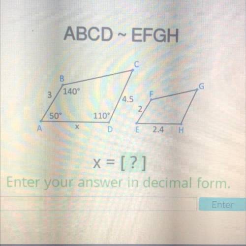 Please help

ABCD ~ EFGH
C
B
3
140°
4.5
50 °
110 °
A
D
G
F
2
E
2.4
H
x = [?]
Enter your answer in
