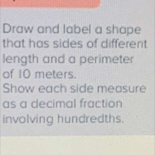 Draw and label a shape

that has sides of different
length and a perimeter
of 10 meters
Show each
