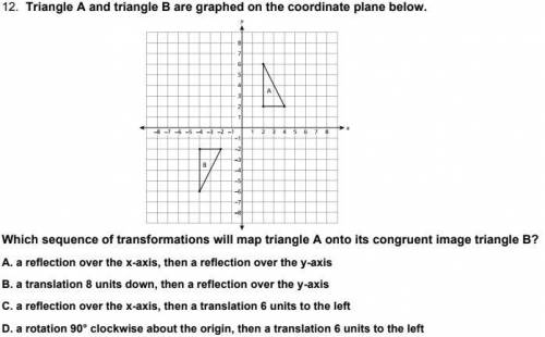 Triangle A and triangle B are graphed on the coordinate plane below.

Which sequence of transforma