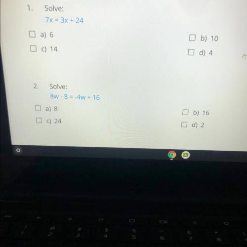 I need help :/ can someone help

1.
Solve:
7x = 3x + 24
a) 6
b) 10
I c) 14
d) 4.
2.
Solve:
8W - 8