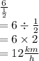 \frac{6}{\frac{1}{2} }  \\  = 6 \div  \frac{1}{2}  \\  = 6 \times 2 \\  = 12 \frac{km}{h}