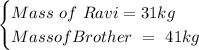 \begin{cases}Mass \ of \ Ravi = 31kg \\ Mass of Brother \ = \ 41kg \end{cases}