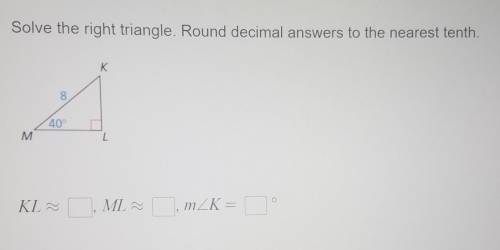 Solve the right triangle. Round decimal answers to the nearest tenth. K 8 40° M L o KL~ ML ,mZK=​