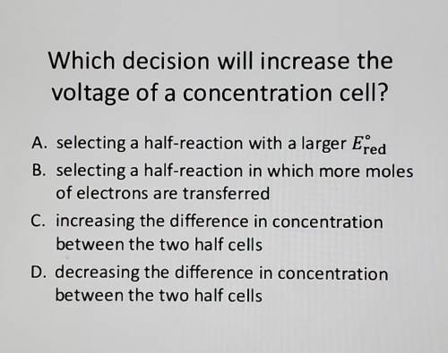 Which decision will increase the voltage of a concentration cell?

A. selecting a half-reaction wi