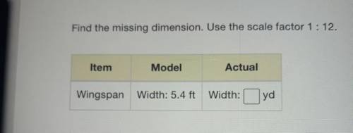 Find the missing dimension. Use the scale factor 1:12.

Item
Model
Actual
Wingspan
Width: 5.4 ft W