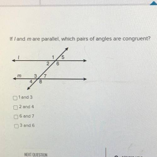 If / and mare parallel, which pairs of angles are congruent

1 and 3
2 and 4
6 and 7
3 and 6