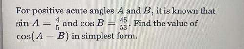 For positive acute angles A and B, it is known that sin A = 4/5 and cos B = 45/53. Find the value o