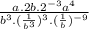 \frac{a.2b. {2}^{ - 3}{a}^{4}}{ {b}^{3}.( \frac{1}{ {b}^{3}} ) ^{3}.( \frac{1}{b} )^{ - 9}    }