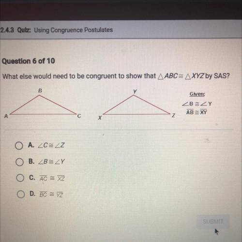 Question 6 of 10

What else would need to be congruent to show that ABC= AXYZ by SAS?
B
Given:
* م