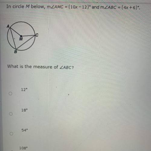 In circle M below, mZAMC = ( 10x - 12) and m ABC = (4x+6)'.

What is the measure of
12°
18°
54°
10
