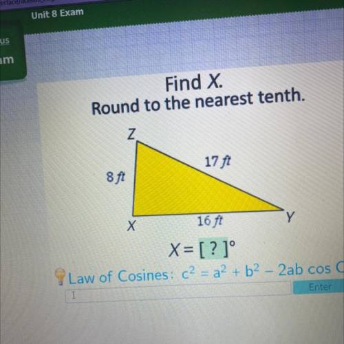 Find X.

Round to the nearest tenth.
Z
17 ft
8 ft
Y
X
16 ft
X= [?]°
Law of Cosines: c2 = a2 + b2 -