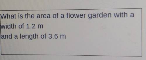 What is the area of a flower garden with a width of 1.2 m and a length of 3.6 m

Plz help ​