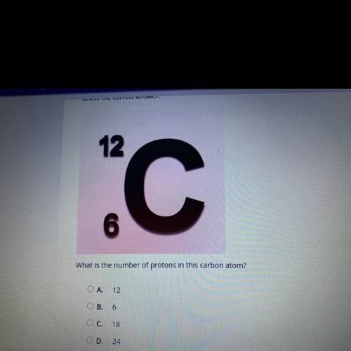 12

C
6
What is the number of protons in this carbon atom?
OA. 12
OB. 6
O C. 18
OD. 24