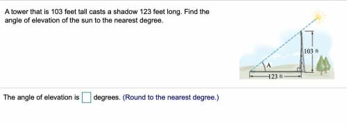Urgent! A tower that is 103 feet tall casts a shadow 123 feet long. Find the angle of elevation of