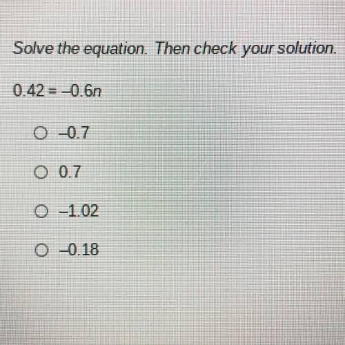 Solve the equation. Then check your solution.

0.42= -0.6n
0 -0.7
O 0.7
O -1.02
0 -0.18
I need hel