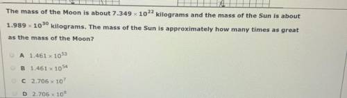 The mass of the Moon is about 7.349 10^22 kilograms and the mass of the Sun is about

1.989 10^30