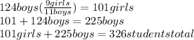 124boys(\frac{9 girls}{11boys}) = 101 girls\\101 + 124 boys = 225 boys\\101 girls + 225 boys = 326 students total