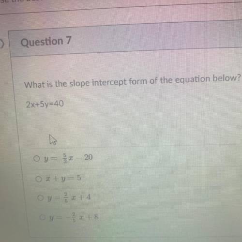 What is the slope intercept form of the equation below?

2x+5y=40
Oy= 52 - 20
Ox+y=5
y = 2 x + 4
O