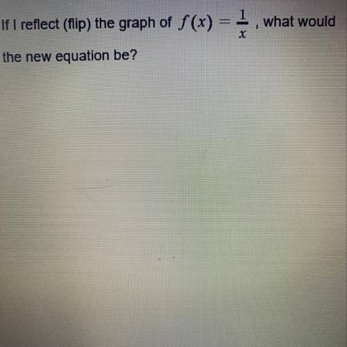 If I reflect (flip) the graph of f(x) = 1 , what would
x
the new equation be?