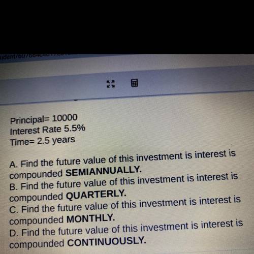 Principal= 10000 Interest Rate 5.5% Time = 2.5 years A. Find the future value of this investment is