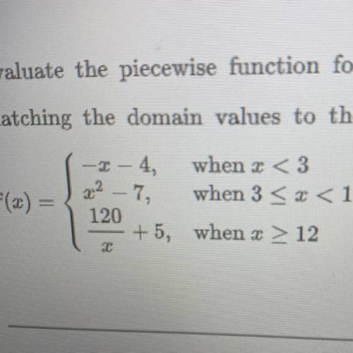 Evaluate the piecewise function for the given values of x by

matching the domain values to the ra