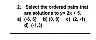 HELP PLEASE FAST

Select the ordered pairs that are solutions to y<2x+5
(-6,6_ (0,8) (2,-1) (-1