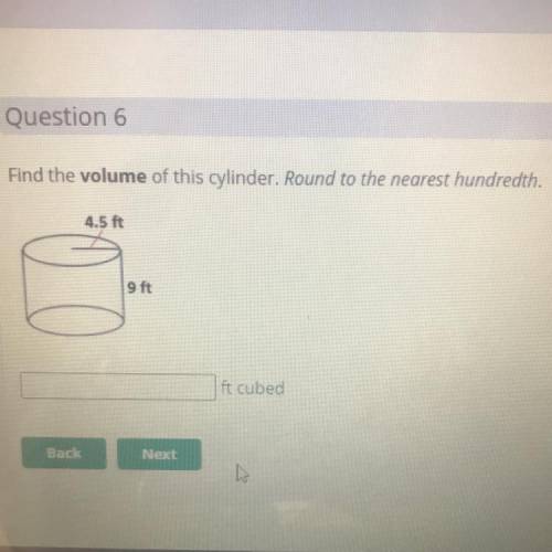 Question 6

Find the volume of this cylinder. Round to the nearest hundredth.
4.5 ft
9 ft
ft cubed