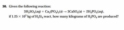 30. Given the following reaction: (see picture)

if 1.25 3 105 kg of H2S)4 react, how many kilogra