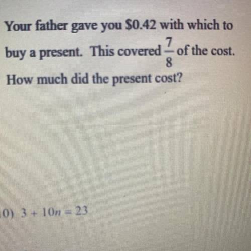 Your father gave you $0.42 with which to buy a present. This covered 7/8 of the cost. How much did