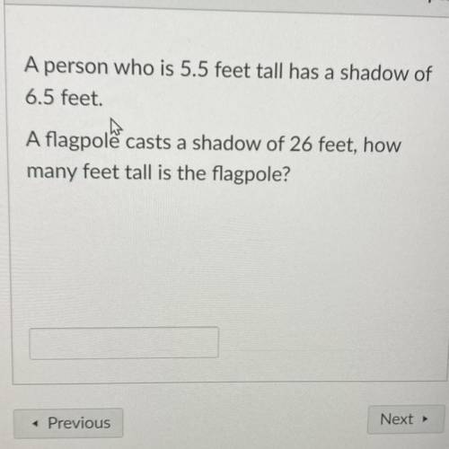 A person who is 5.5 feet tall has a shadow of

6.5 feet.
A flagpole casts a shadow of 26 feet, how