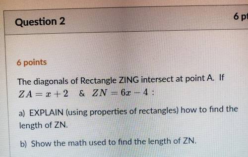 The diagonals of Rectangle ZING intersect at point A. If ZA= x + 2 & ZN = 6x - 4

a) EXPLAIN (