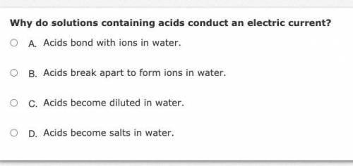 PLS HELP ME!!!

Why do solutions containing acids conduct an electric current?
A.Acids bond with i