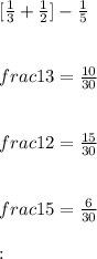 [\frac{1}{3} + \frac{1}{2}] - \frac{1}{5}\\\\\\frac{1}{3} = \frac{10}{30}\\\\\\frac{1}{2} = \frac{15}{30}\\\\\\frac{1}{5} = \frac{6}{30}\\\\\Then:\\