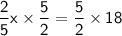 \mathsf{\dfrac{2}{5}x \times \dfrac{5}{2}=\dfrac{5}{2}\times18}