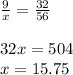 \frac{9}{x} =\frac{32}{56} \\\\32x=504\\x=15.75