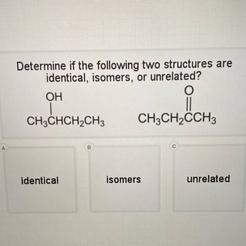 Determine if the following two structures are

identical, isomers, or unrelated?
OH
O
|
CH3CHCH2CH