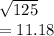 \sqrt{125 }  \\  = 11.18