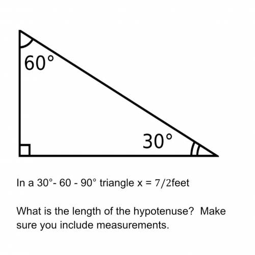 In a 30°- 60 - 90° triangle x = 7/2feet

What is the length of the hypotenuse? Make sure you inclu