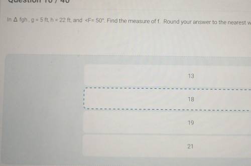 Question 10 / 40

In Afgh, g = 5 ft, h = 22 ft, and <F= 50°. Find the measure of f. Round your